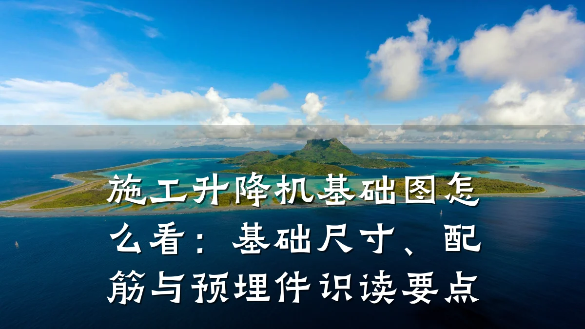 施工升降机基础图怎么看：基础尺寸、配筋与预埋件识读要点