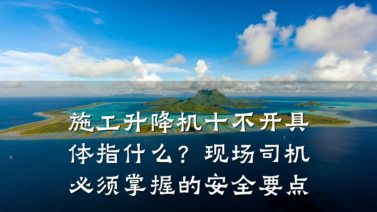 施工升降机十不开具体指什么?现场司机必须掌握的安全要点