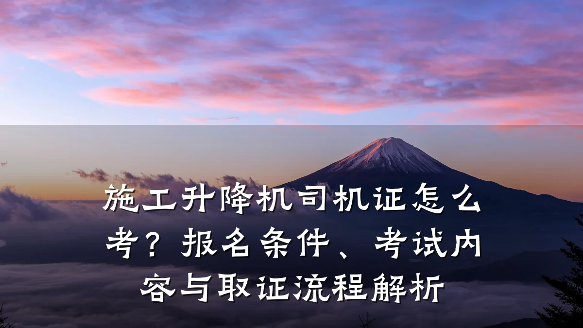 施工升降机司机证怎么考?报名条件、考试内容与取证流程解析