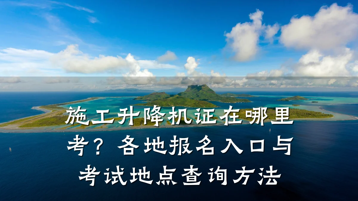施工升降机证在哪里考?各地报名入口与考试地点查询方法