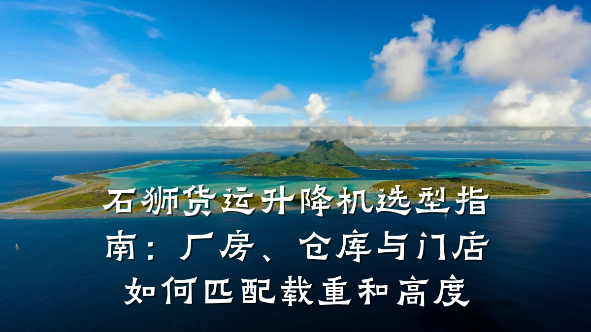 石狮货运升降机选型指南：厂房、仓库与门店如何匹配载重和高度