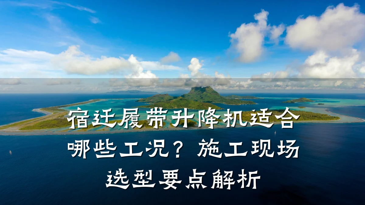 宿迁履带升降机适合哪些工况？施工现场选型要点解析