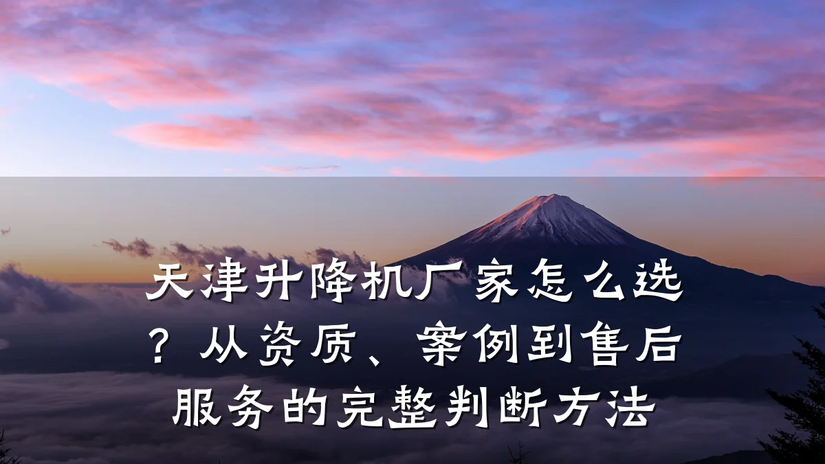 天津升降机厂家怎么选?从资质、案例到售后服务的完整判断方法