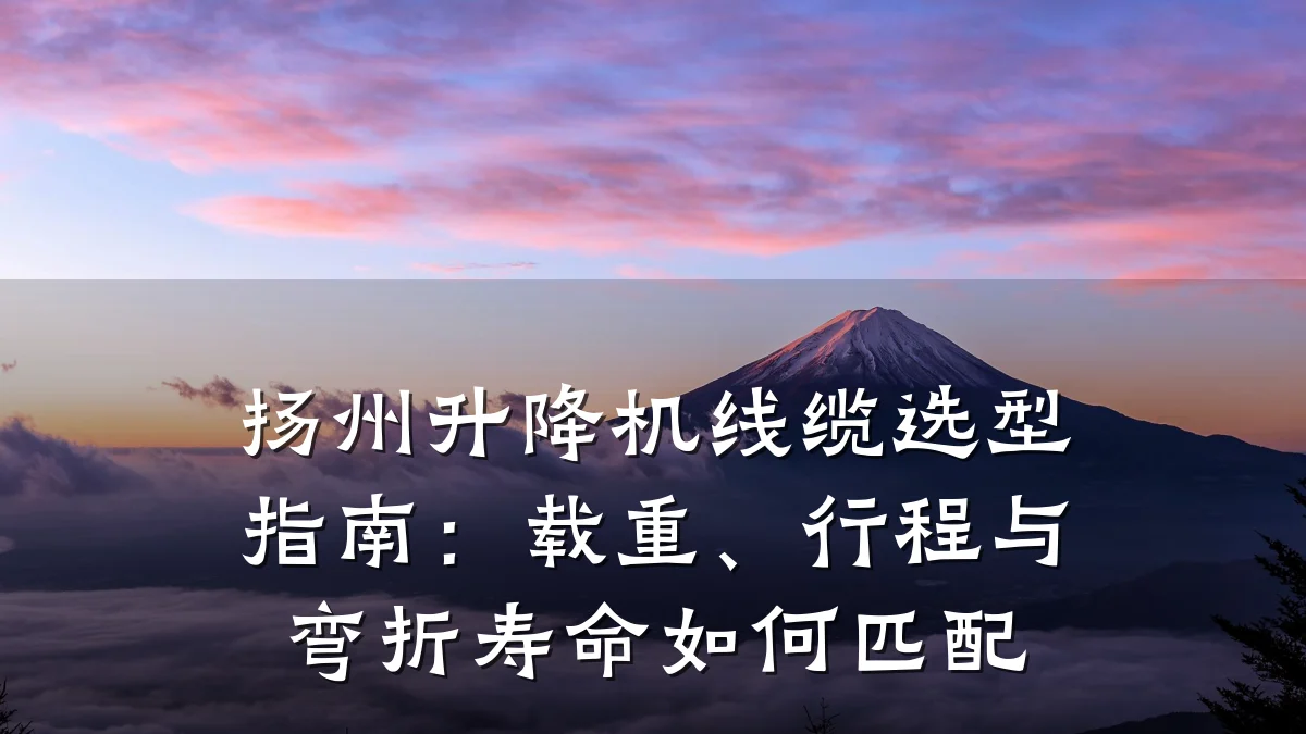 扬州升降机线缆选型指南：载重、行程与弯折寿命如何匹配