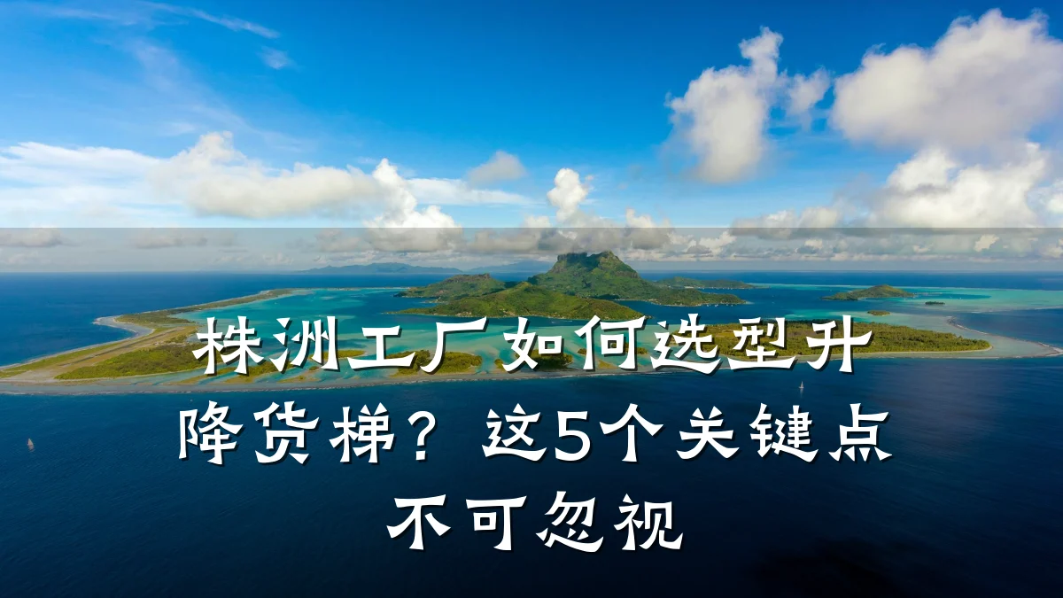 株洲工厂如何选型升降货梯?这5个关键点不可忽视