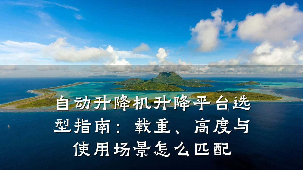 自动升降机升降平台选型指南:载重、高度与使用场景怎么匹配